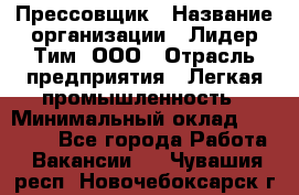 Прессовщик › Название организации ­ Лидер Тим, ООО › Отрасль предприятия ­ Легкая промышленность › Минимальный оклад ­ 27 000 - Все города Работа » Вакансии   . Чувашия респ.,Новочебоксарск г.